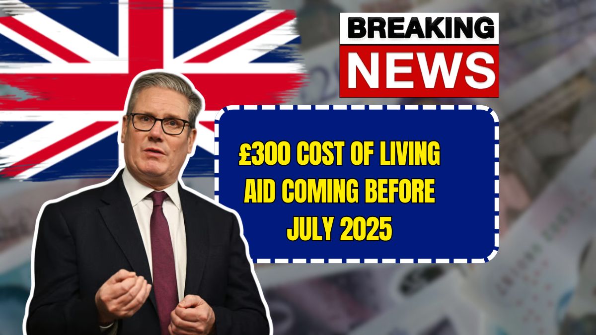 £300 Cost of Living Aid Coming Before July 2025 – Are You Eligible?